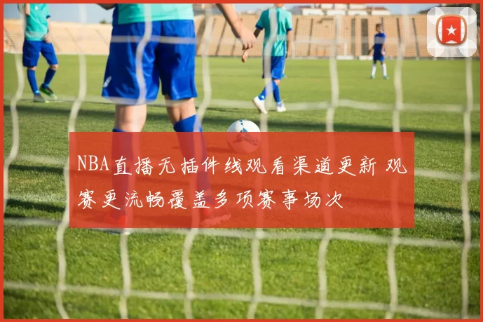 NBA直播无插件线观看渠道更新 观赛更流畅覆盖多项赛事场次