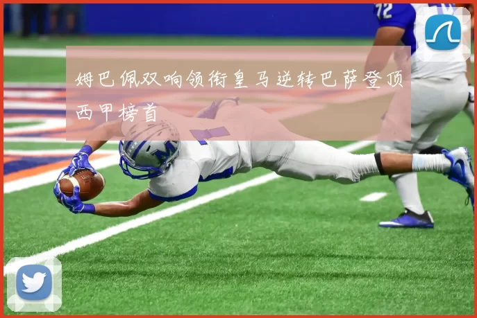 姆巴佩双响领衔皇马逆转巴萨登顶西甲榜首