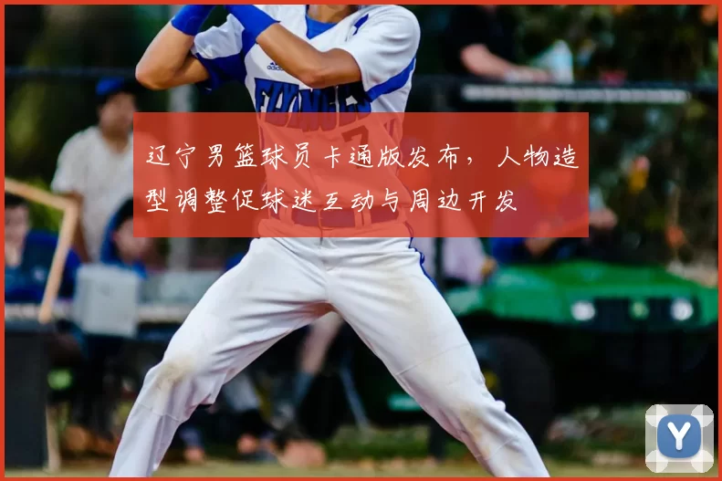 辽宁男篮球员卡通版发布，人物造型调整促球迷互动与周边开发