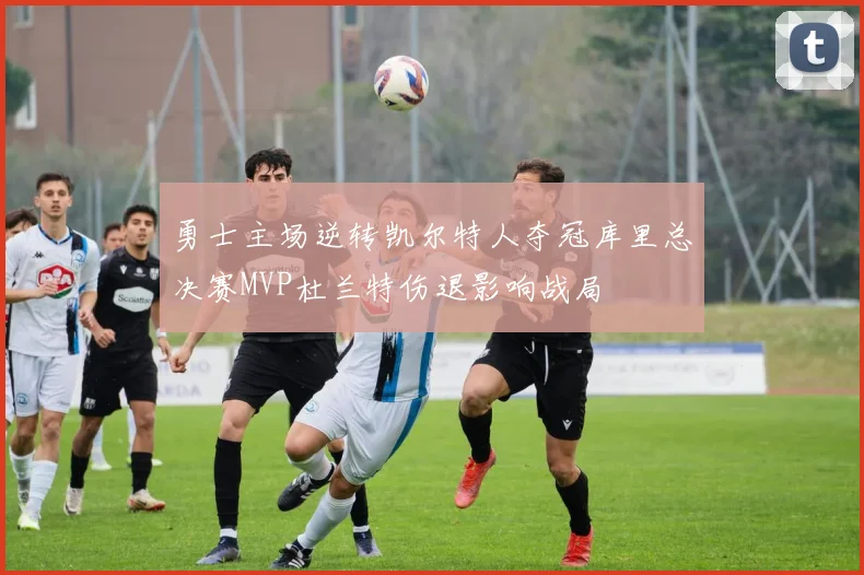 勇士主场逆转凯尔特人夺冠库里总决赛MVP杜兰特伤退影响战局