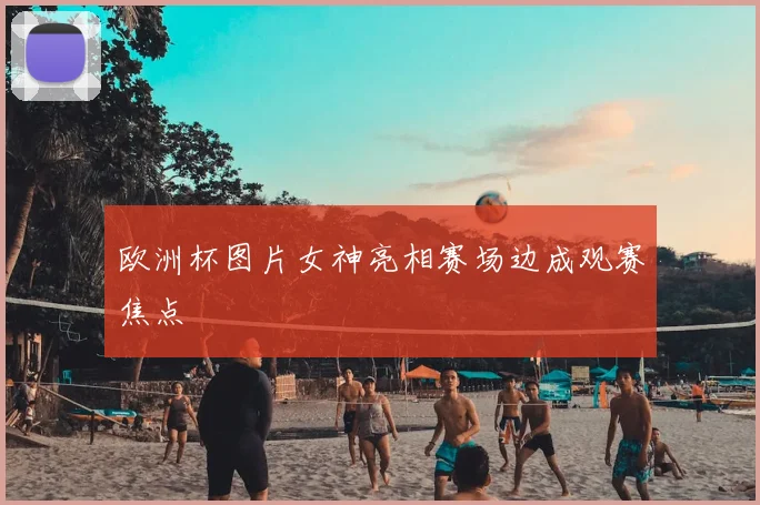 欧洲杯图片女神亮相赛场边成观赛焦点