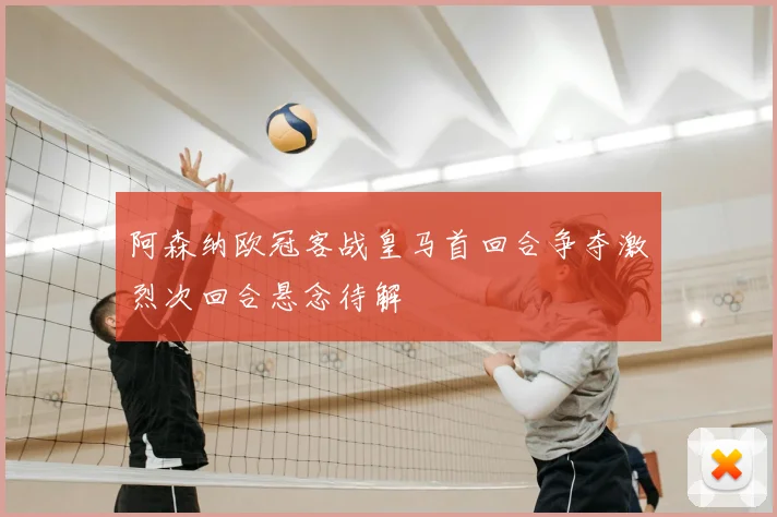 阿森纳欧冠客战皇马首回合争夺激烈次回合悬念待解