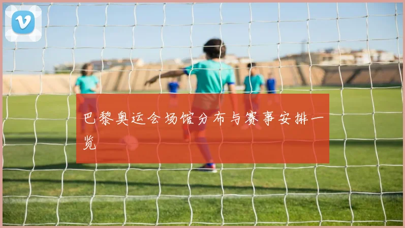 巴黎奥运会场馆分布与赛事安排一览