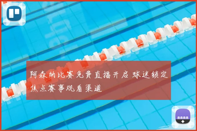阿森纳比赛免费直播开启 球迷锁定焦点赛事观看渠道