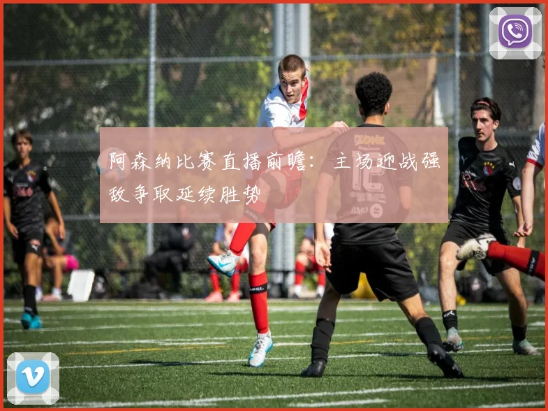 阿森纳比赛直播前瞻：主场迎战强敌争取延续胜势