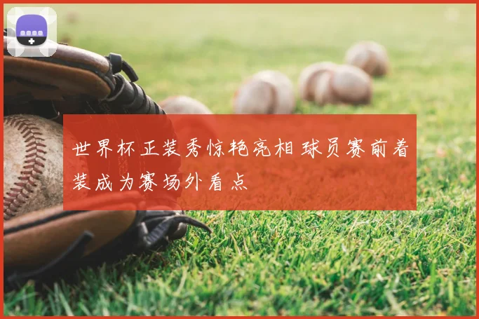 世界杯正装秀惊艳亮相 球员赛前着装成为赛场外看点