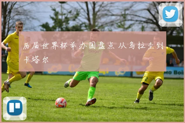 历届世界杯举办国盘点 从乌拉圭到卡塔尔