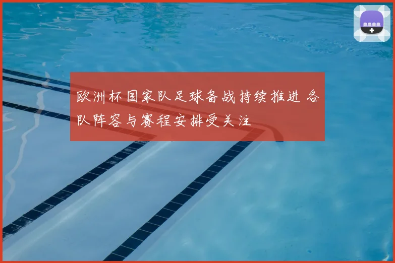 欧洲杯国家队足球备战持续推进 各队阵容与赛程安排受关注